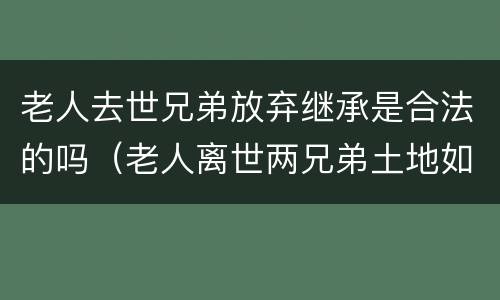 老人去世兄弟放弃继承是合法的吗（老人离世两兄弟土地如何分配）