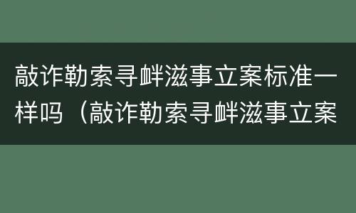 敲诈勒索寻衅滋事立案标准一样吗（敲诈勒索寻衅滋事立案标准一样吗怎么判）