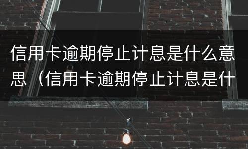 信用卡逾期停止计息是什么意思（信用卡逾期停止计息是什么意思呀）