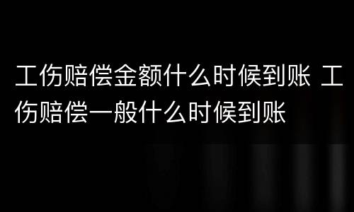 工伤赔偿金额什么时候到账 工伤赔偿一般什么时候到账