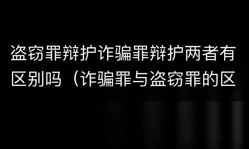 盗窃罪辩护诈骗罪辩护两者有区别吗（诈骗罪与盗窃罪的区别与联系）