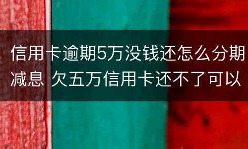 信用卡逾期5万没钱还怎么分期减息 欠五万信用卡还不了可以分期还吗