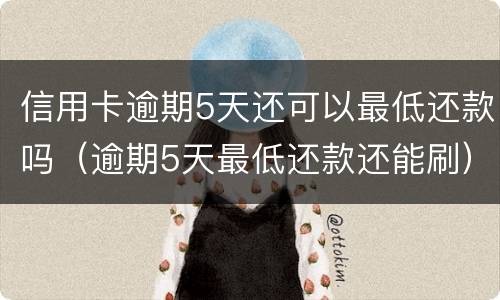信用卡逾期5天还可以最低还款吗（逾期5天最低还款还能刷）