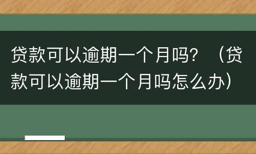 贷款可以逾期一个月吗？（贷款可以逾期一个月吗怎么办）