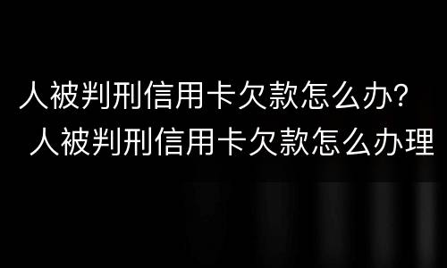 人被判刑信用卡欠款怎么办？ 人被判刑信用卡欠款怎么办理