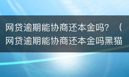 网贷逾期能协商还本金吗？（网贷逾期能协商还本金吗黑猫）