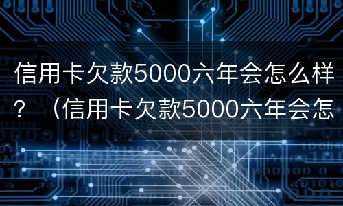 信用卡欠款5000六年会怎么样？（信用卡欠款5000六年会怎么样呢）