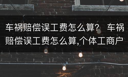 车祸赔偿误工费怎么算？ 车祸赔偿误工费怎么算,个体工商户