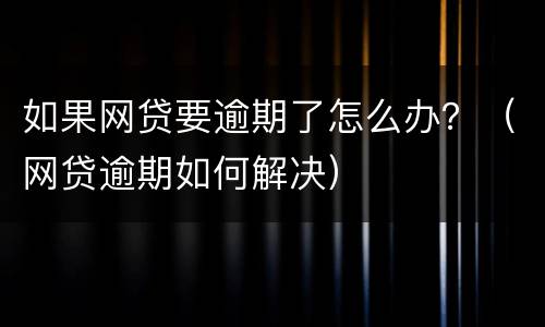 如果网贷要逾期了怎么办？（网贷逾期如何解决）