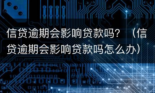 信贷逾期会影响贷款吗？（信贷逾期会影响贷款吗怎么办）