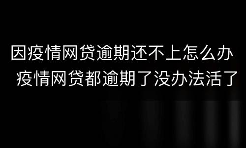 因疫情网贷逾期还不上怎么办 疫情网贷都逾期了没办法活了