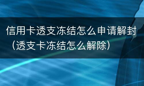 信用卡透支冻结怎么申请解封（透支卡冻结怎么解除）