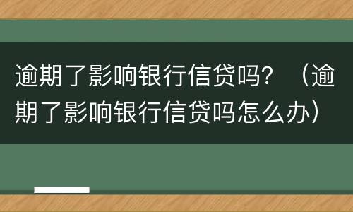 逾期了影响银行信贷吗？（逾期了影响银行信贷吗怎么办）