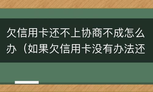 欠信用卡还不上协商不成怎么办（如果欠信用卡没有办法还协商不了怎么办?）