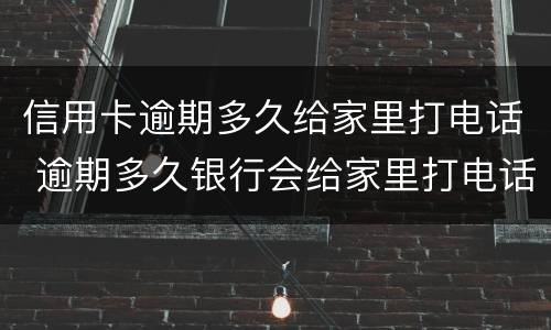 信用卡逾期多久给家里打电话 逾期多久银行会给家里打电话