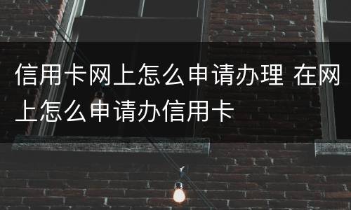 信用卡网上怎么申请办理 在网上怎么申请办信用卡