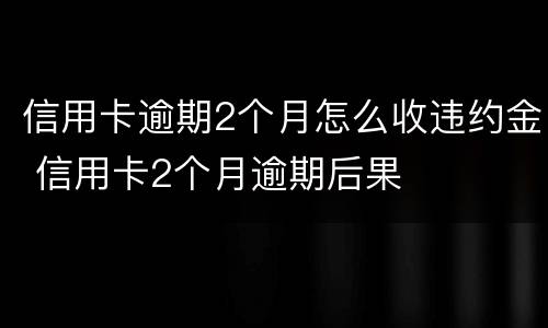 信用卡逾期2个月怎么收违约金 信用卡2个月逾期后果