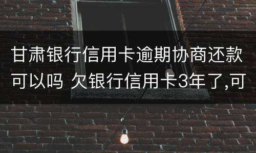 甘肃银行信用卡逾期协商还款可以吗 欠银行信用卡3年了,可以协商还款吗