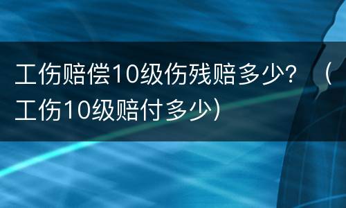 工伤赔偿10级伤残赔多少？（工伤10级赔付多少）