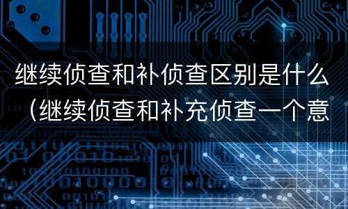 继续侦查和补侦查区别是什么（继续侦查和补充侦查一个意思么）