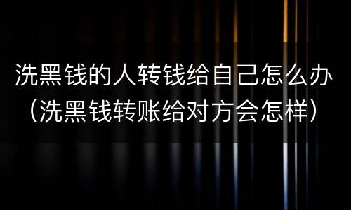 洗黑钱的人转钱给自己怎么办（洗黑钱转账给对方会怎样）