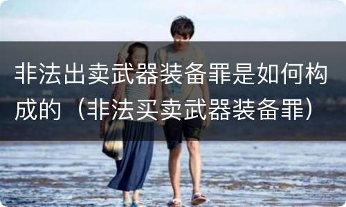非法出卖武器装备罪是如何构成的（非法买卖武器装备罪）