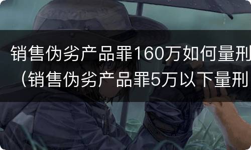 销售伪劣产品罪160万如何量刑（销售伪劣产品罪5万以下量刑标准）