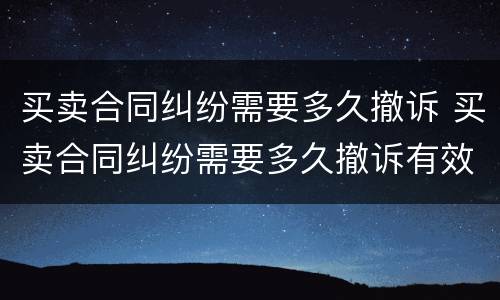 买卖合同纠纷需要多久撤诉 买卖合同纠纷需要多久撤诉有效