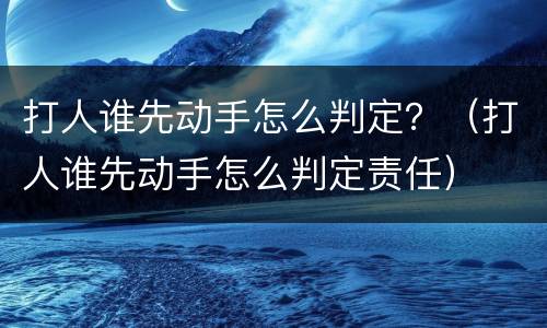 打人谁先动手怎么判定？（打人谁先动手怎么判定责任）