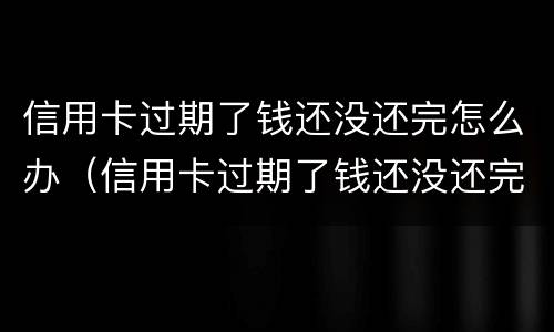 信用卡过期了钱还没还完怎么办（信用卡过期了钱还没还完怎么办呢）