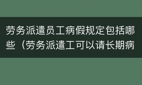 劳务派遣员工病假规定包括哪些（劳务派遣工可以请长期病假吗）