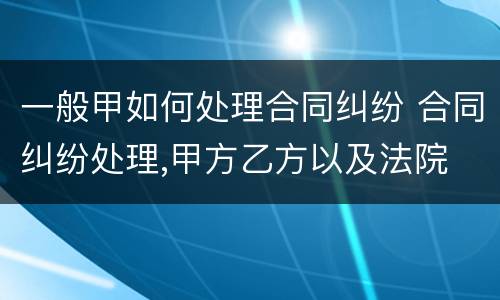 一般甲如何处理合同纠纷 合同纠纷处理,甲方乙方以及法院