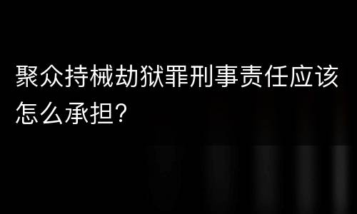 聚众持械劫狱罪刑事责任应该怎么承担?