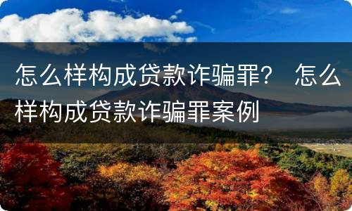 怎么样构成贷款诈骗罪？ 怎么样构成贷款诈骗罪案例