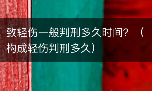 致轻伤一般判刑多久时间？（构成轻伤判刑多久）