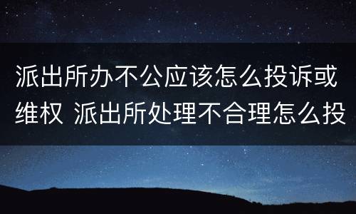 派出所办不公应该怎么投诉或维权 派出所处理不合理怎么投诉