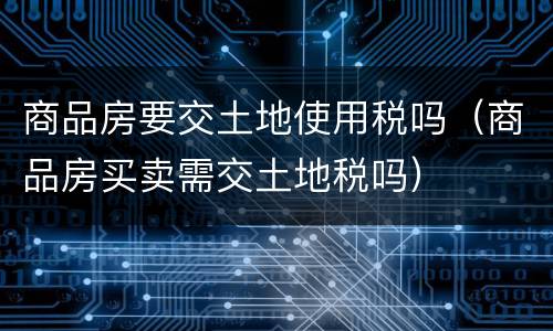 商品房要交土地使用税吗（商品房买卖需交土地税吗）