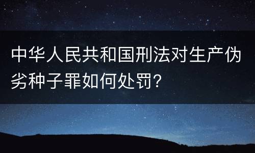 中华人民共和国刑法对生产伪劣种子罪如何处罚？