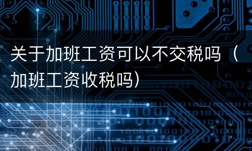 关于加班工资可以不交税吗（加班工资收税吗）