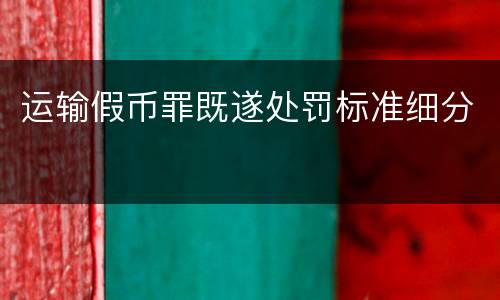 运输假币罪既遂处罚标准细分