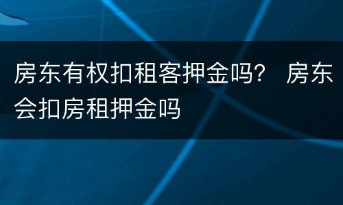 房东有权扣租客押金吗？ 房东会扣房租押金吗