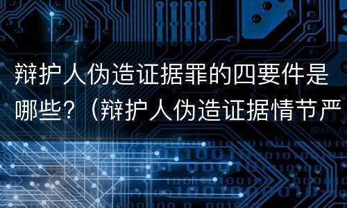 辩护人伪造证据罪的四要件是哪些?（辩护人伪造证据情节严重的认定）