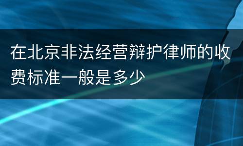 在北京非法经营辩护律师的收费标准一般是多少