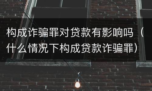 构成诈骗罪对贷款有影响吗（什么情况下构成贷款诈骗罪）