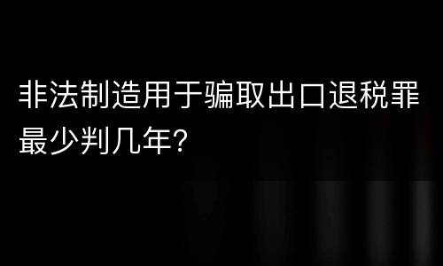 非法制造用于骗取出口退税罪最少判几年？