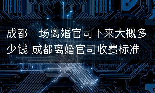 成都一场离婚官司下来大概多少钱 成都离婚官司收费标准