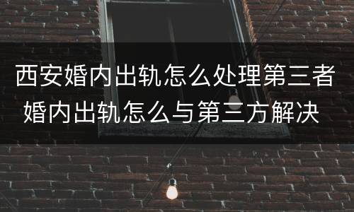 西安婚内出轨怎么处理第三者 婚内出轨怎么与第三方解决