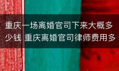 重庆一场离婚官司下来大概多少钱 重庆离婚官司律师费用多少