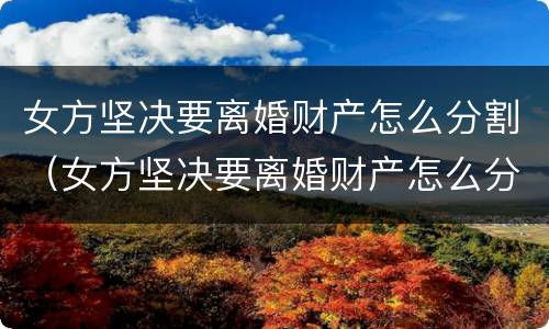 女方坚决要离婚财产怎么分割（女方坚决要离婚财产怎么分割好）