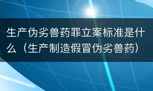 生产伪劣兽药罪立案标准是什么（生产制造假冒伪劣兽药）
